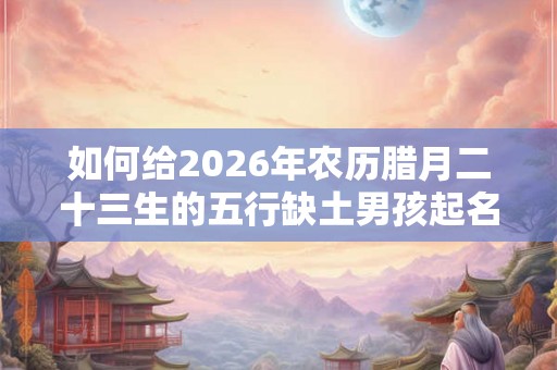 如何给2026年农历腊月二十三生的五行缺土男孩起名？