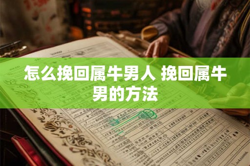 怎么挽回属牛男人 挽回属牛男的方法
