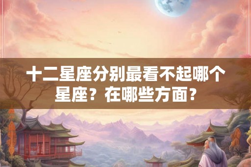 十二星座分别最看不起哪个星座？在哪些方面？