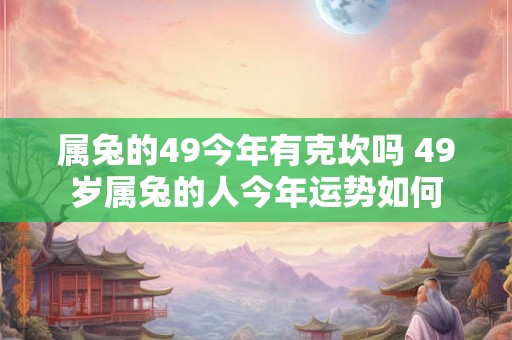 属兔的49今年有克坎吗 49岁属兔的人今年运势如何