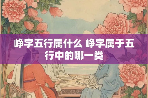 峥字五行属什么 峥字属于五行中的哪一类