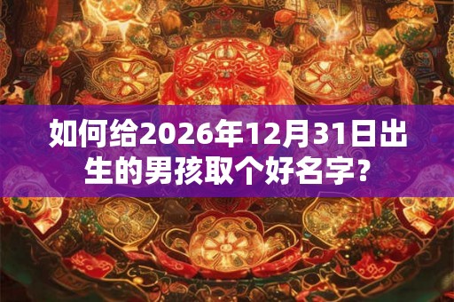 如何给2026年12月31日出生的男孩取个好名字？