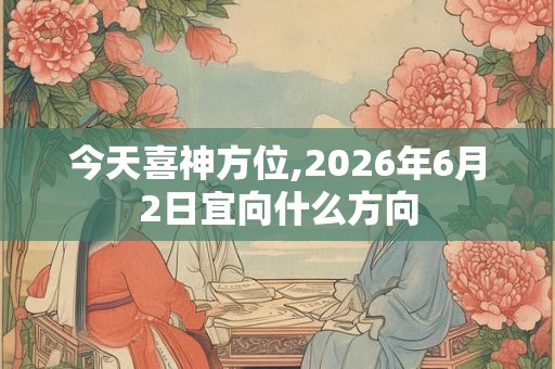 今天喜神方位,2026年6月2日宜向什么方向