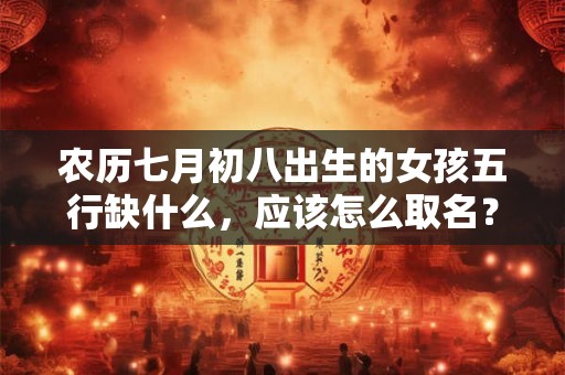农历七月初八出生的女孩五行缺什么，应该怎么取名？
