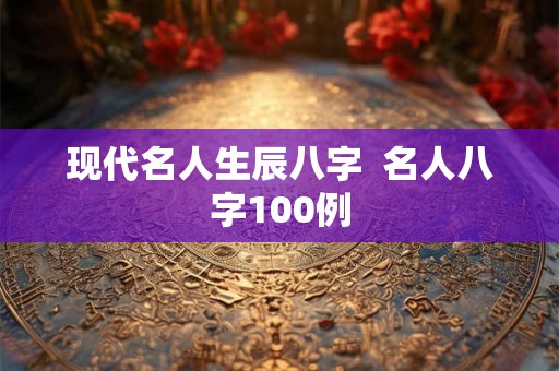 现代名人生辰八字  名人八字100例