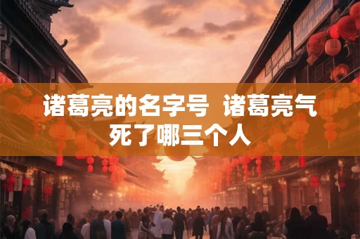 诸葛亮的名字号  诸葛亮气死了哪三个人