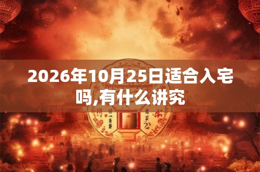 2026年10月25日适合入宅吗,有什么讲究