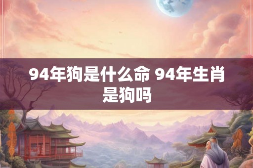 94年狗是什么命 94年生肖是狗吗