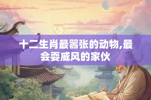 十二生肖最嚣张的动物,最会耍威风的家伙 十二生肖最嚣张的动物,最会耍威风的家伙