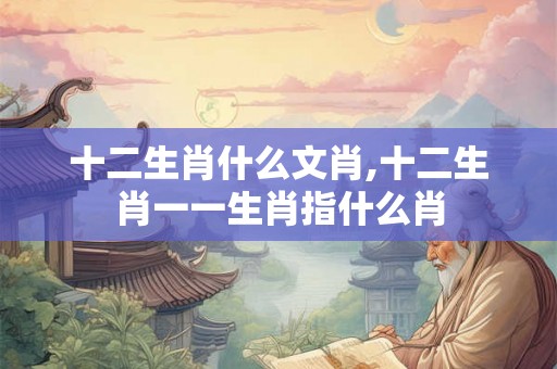 十二生肖什么文肖,十二生肖一一生肖指什么肖