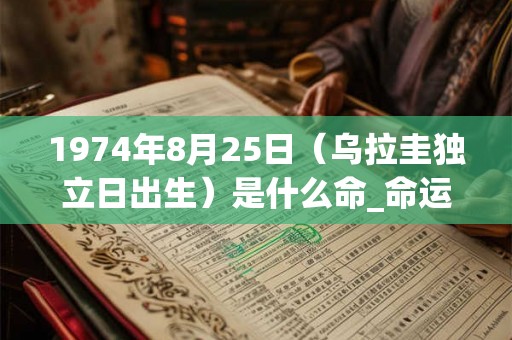 1974年8月25日（乌拉圭独立日出生）是什么命_命运如何