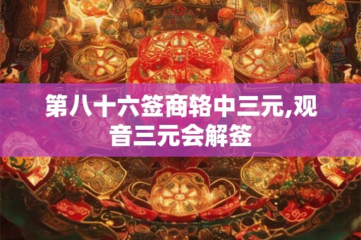 第八十六签商辂中三元,观音三元会解签