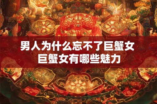 男人为什么忘不了巨蟹女 巨蟹女有哪些魅力 男人为什么忘不了巨蟹女 巨蟹女有哪些魅力