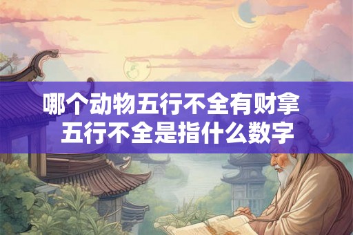 哪个动物五行不全有财拿  五行不全是指什么数字