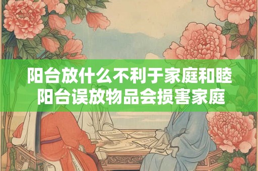 阳台放什么不利于家庭和睦 阳台误放物品会损害家庭和谐吗