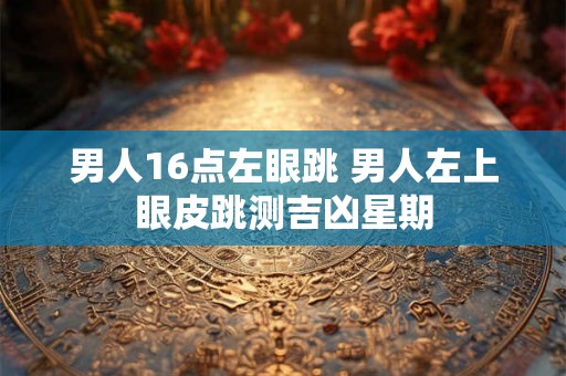 男人16点左眼跳 男人左上眼皮跳测吉凶星期