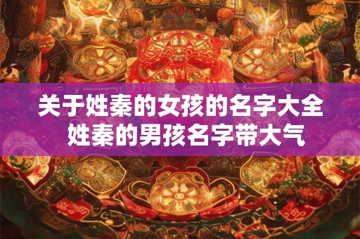 关于姓秦的女孩的名字大全 姓秦的男孩名字带大气 关于姓秦的女孩的名字大全 姓秦的男孩名字带大气