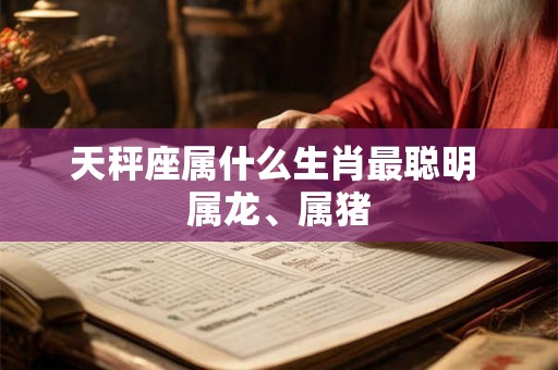 天秤座属什么生肖最聪明 属龙、属猪
