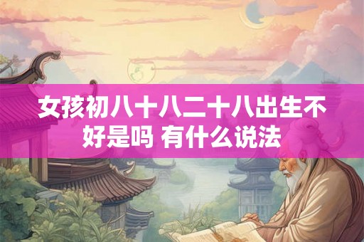 女孩初八十八二十八出生不好是吗 有什么说法