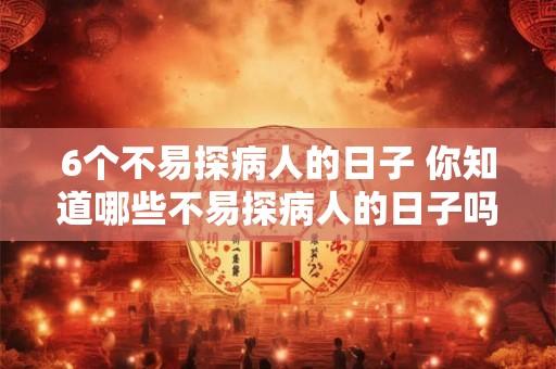 6个不易探病人的日子 你知道哪些不易探病人的日子吗 6个不易探病人的日子 你知道哪些不易探病人的日子吗