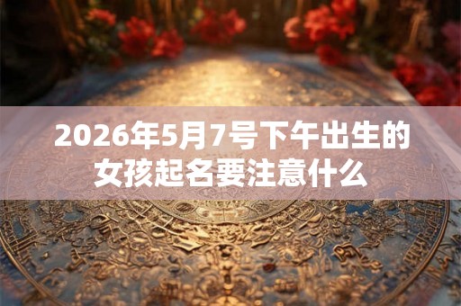 2026年5月7号下午出生的女孩起名要注意什么