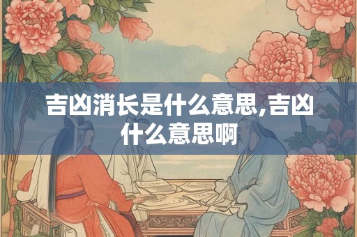吉凶消长是什么意思,吉凶什么意思啊 吉凶消长是什么意思,吉凶什么意思啊