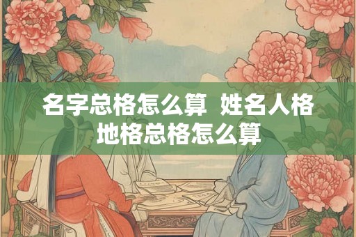 名字总格怎么算  姓名人格地格总格怎么算