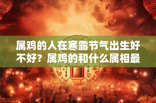 属鸡的人在寒露节气出生好不好？属鸡的和什么属相最配？