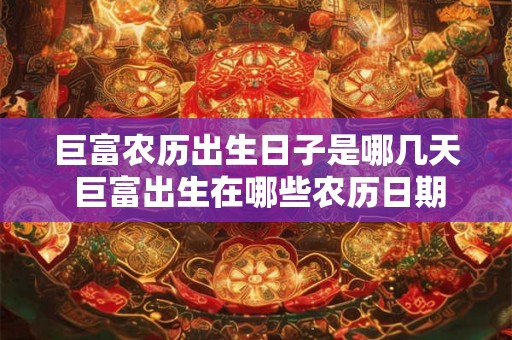 巨富农历出生日子是哪几天 巨富出生在哪些农历日期 巨富农历出生日子是哪几天 巨富出生在哪些农历日期