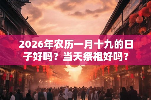 2026年农历一月十九的日子好吗?当天祭祖好吗? 2026年农历一月十九的日子好吗?当天祭祖好吗?