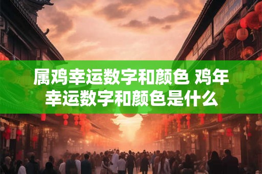 属鸡幸运数字和颜色 鸡年幸运数字和颜色是什么