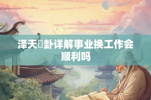 泽天夬卦详解事业换工作会顺利吗 泽天夬卦详解事业换工作会顺利吗