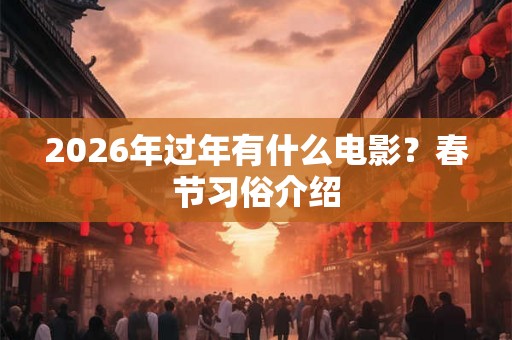 2026年过年有什么电影?春节习俗介绍 2026年过年有什么电影?春节习俗介绍