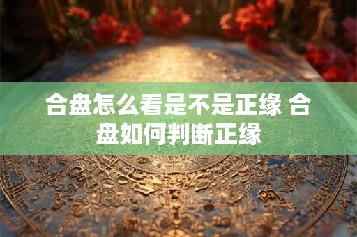 合盘怎么看是不是正缘 合盘如何判断正缘
