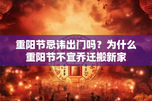 重阳节忌讳出门吗？为什么重阳节不宜乔迁搬新家