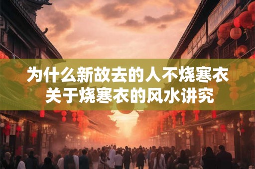 为什么新故去的人不烧寒衣 关于烧寒衣的风水讲究