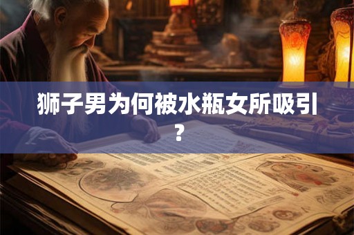 狮子男为何被水瓶女所吸引？