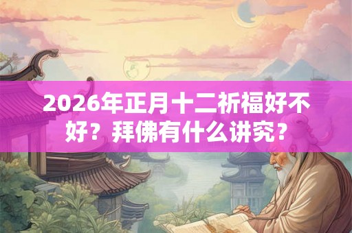 2026年正月十二祈福好不好?拜佛有什么讲究? 2026年正月十二祈福好不好?拜佛有什么讲究?