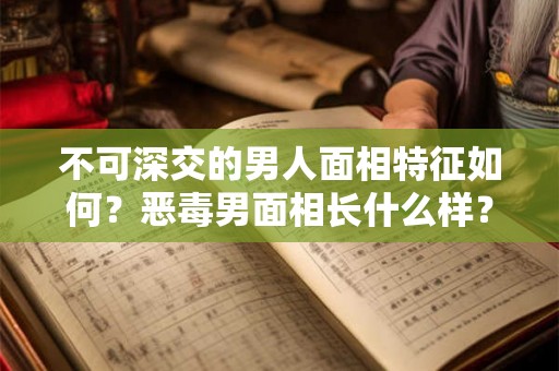 不可深交的男人面相特征如何？恶毒男面相长什么样？