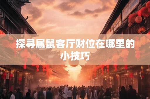 探寻属鼠客厅财位在哪里的小技巧 探寻属鼠客厅财位在哪里的小技巧