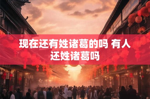 现在还有姓诸葛的吗 有人还姓诸葛吗