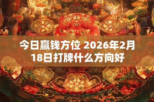 今日赢钱方位 2026年2月18日打牌什么方向好