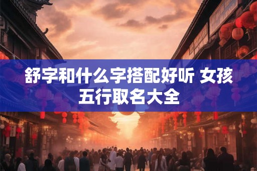 舒字和什么字搭配好听 女孩五行取名大全
