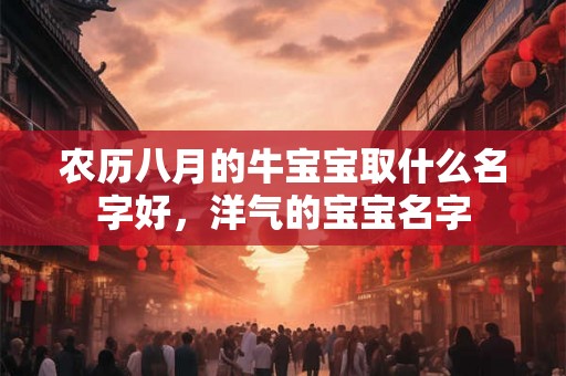 农历八月的牛宝宝取什么名字好，洋气的宝宝名字