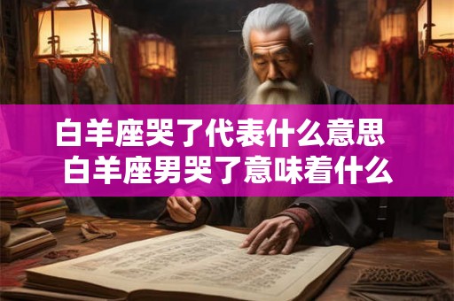 白羊座哭了代表什么意思  白羊座男哭了意味着什么
