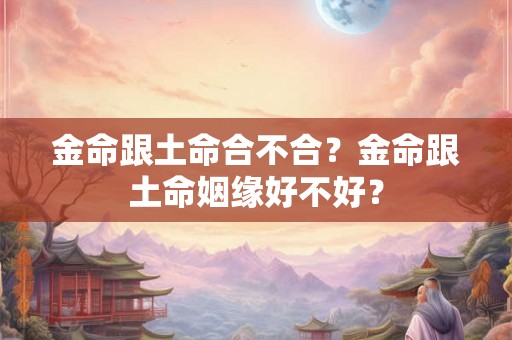 金命跟土命合不合？金命跟土命姻缘好不好？