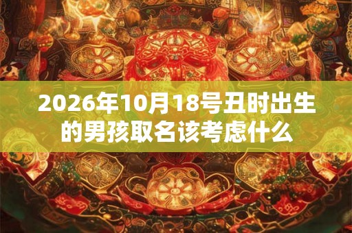 2026年10月18号丑时出生的男孩取名该考虑什么