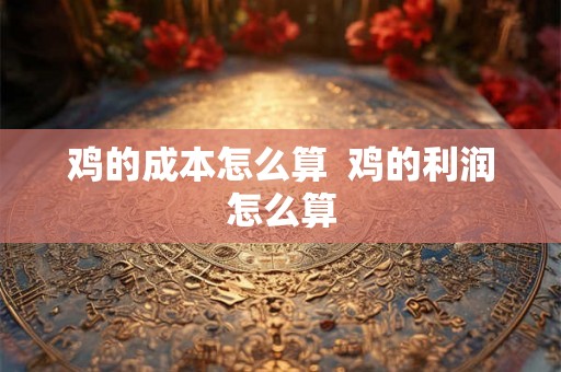 鸡的成本怎么算  鸡的利润怎么算