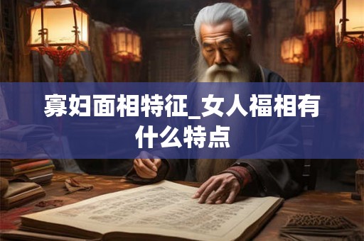 寡妇面相特征_女人福相有什么特点