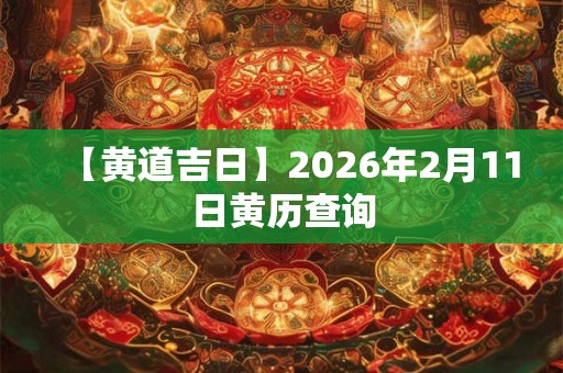 【黄道吉日】2026年2月11日黄历查询